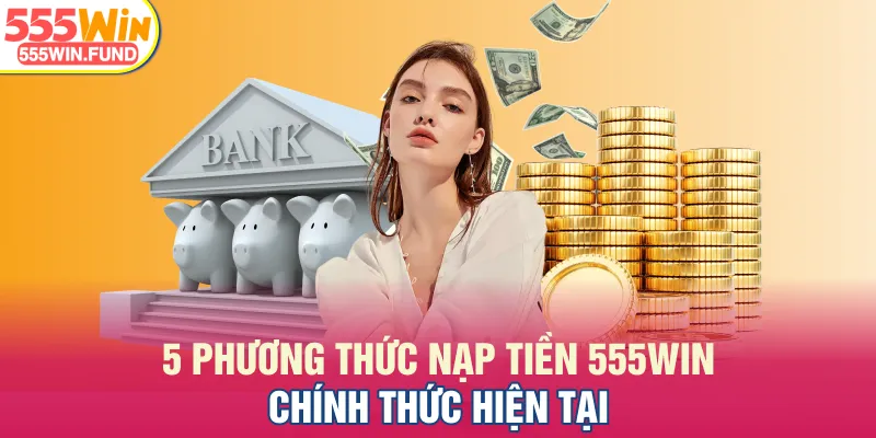 5 phương thức nạp tiền 555WIN chính thức hiện tại