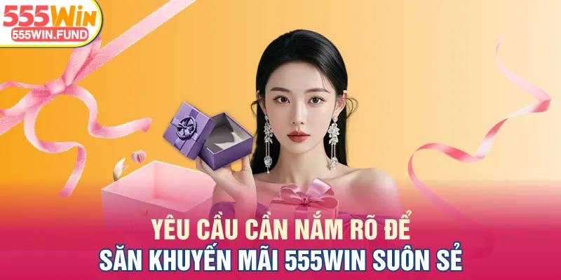 Yêu cầu cần nắm rõ để săn khuyến mãi 555WIN suôn sẻ